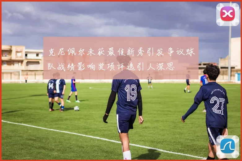 克尼佩尔未获最佳新秀引发争议球队战绩影响奖项评选引人深思
