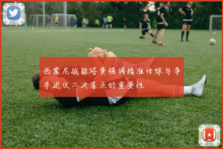 西蒙尼战赫塔费强调精准传球与争夺进攻二次落点的重要性