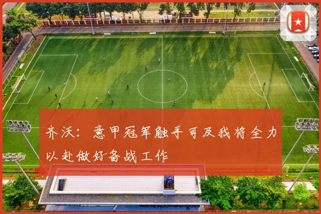 齐沃：意甲冠军触手可及我将全力以赴做好备战工作