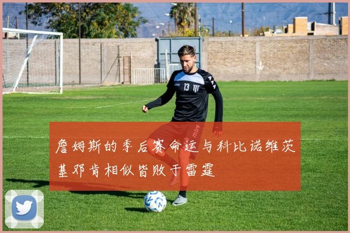 詹姆斯的季后赛命运与科比诺维茨基邓肯相似皆败于雷霆