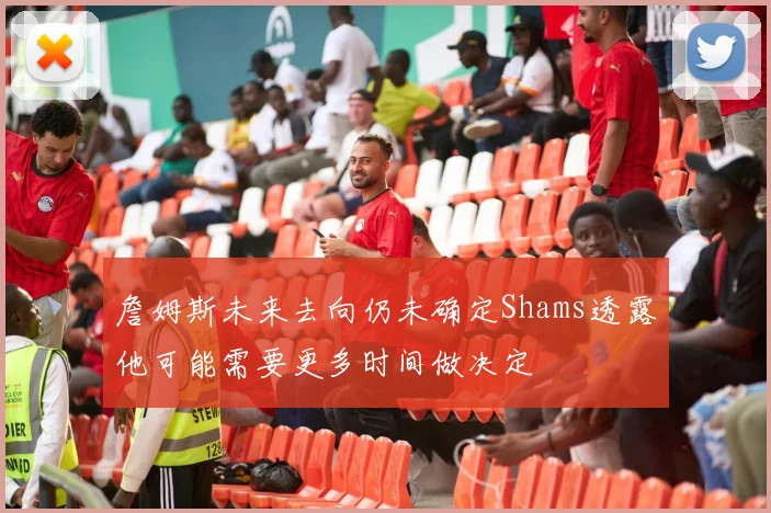 詹姆斯未来去向仍未确定Shams透露他可能需要更多时间做决定