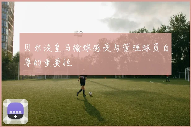 贝尔谈皇马输球感受与管理球员自尊的重要性