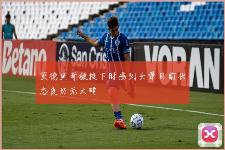 莫德里奇被换下时感到头晕目前状态良好无大碍