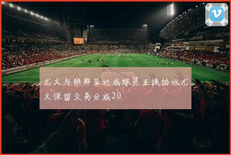 尤文与热那亚达成球员互换协议尤文保留交易分成20