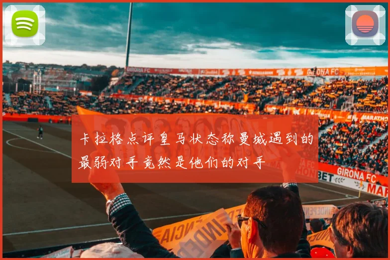 卡拉格点评皇马状态称曼城遇到的最弱对手竟然是他们的对手