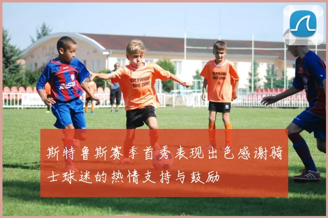 斯特鲁斯赛季首秀表现出色感谢骑士球迷的热情支持与鼓励