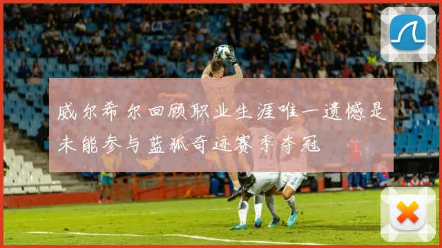 威尔希尔回顾职业生涯唯一遗憾是未能参与蓝狐奇迹赛季夺冠