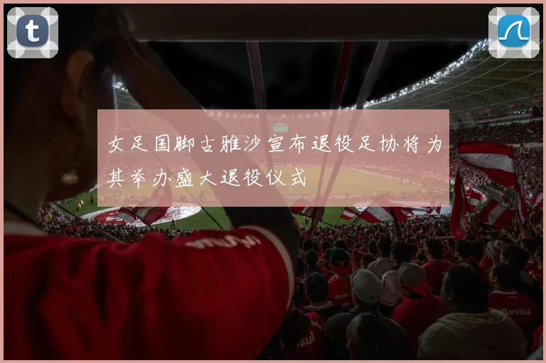 女足国脚古雅沙宣布退役足协将为其举办盛大退役仪式