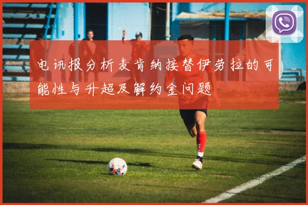 电讯报分析麦肯纳接替伊劳拉的可能性与升超及解约金问题