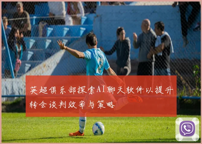 英超俱乐部探索AI聊天软件以提升转会谈判效率与策略