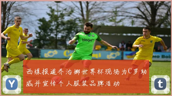 西媒报道乔治娜世界杯现场为C罗助威并宣传个人服装品牌活动