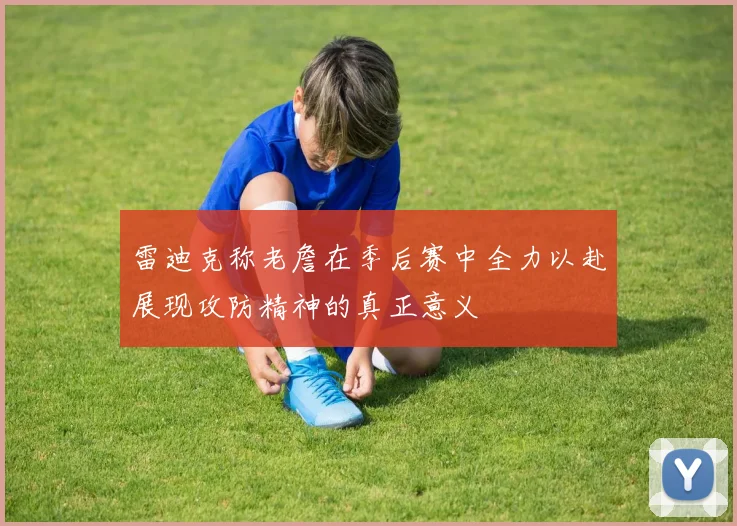 雷迪克称老詹在季后赛中全力以赴展现攻防精神的真正意义