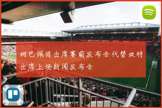 姆巴佩将出席赛前发布会代替坎特出席上场新闻发布会