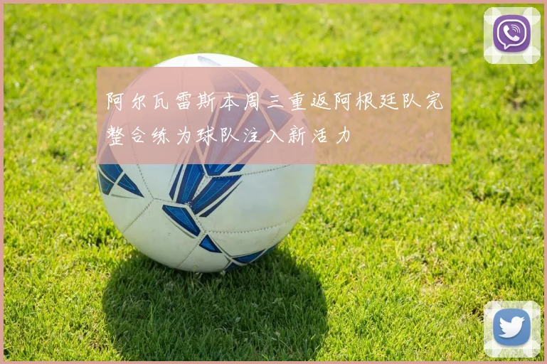 阿尔瓦雷斯本周三重返阿根廷队完整合练为球队注入新活力