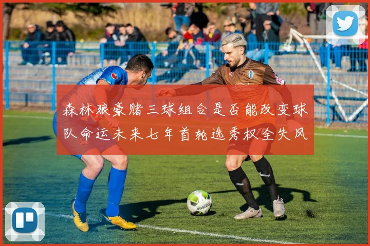 森林狼豪赌三球组合是否能改变球队命运未来七年首轮选秀权全失风险巨大
