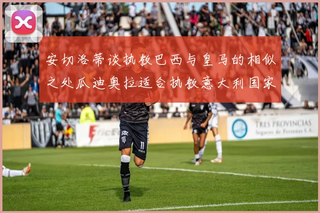 安切洛蒂谈执教巴西与皇马的相似之处瓜迪奥拉适合执教意大利国家队