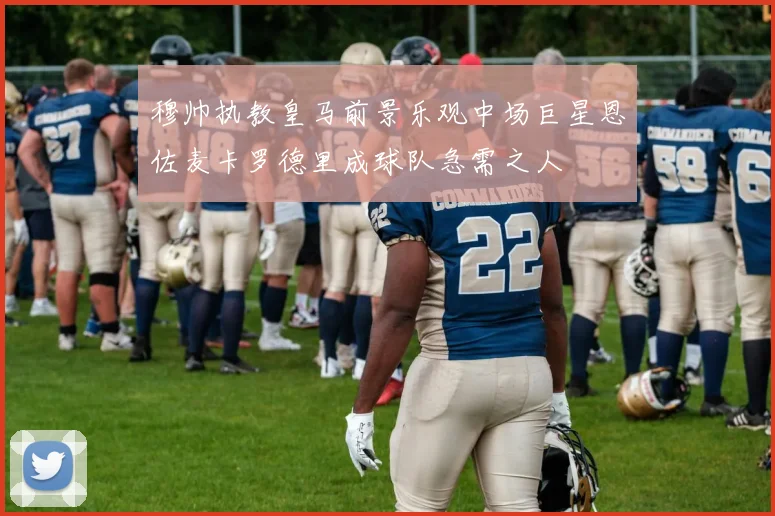 穆帅执教皇马前景乐观中场巨星恩佐麦卡罗德里成球队急需之人