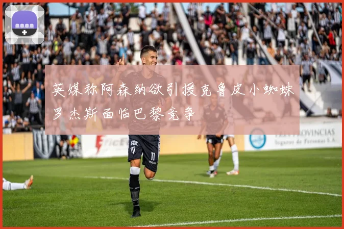 英媒称阿森纳欲引援克鲁皮小蜘蛛罗杰斯面临巴黎竞争