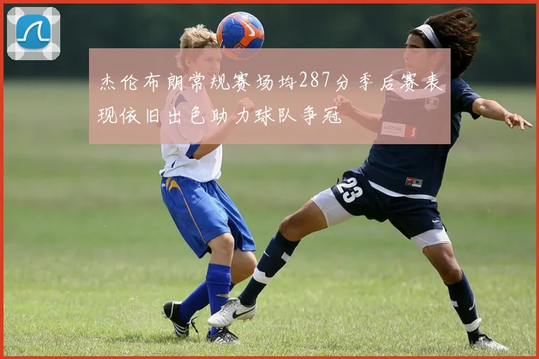 杰伦布朗常规赛场均287分季后赛表现依旧出色助力球队争冠