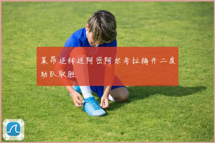 莱昂逆转迈阿密阿尔考拉梅开二度助队取胜