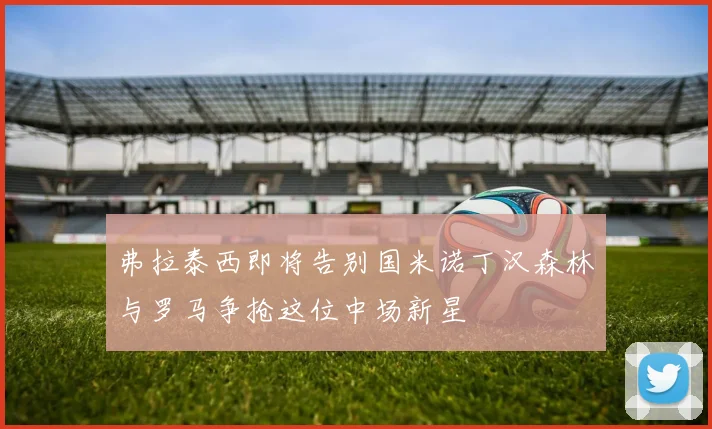 弗拉泰西即将告别国米诺丁汉森林与罗马争抢这位中场新星
