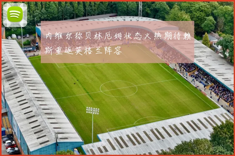 内维尔称贝林厄姆状态火热期待赖斯重返英格兰阵容