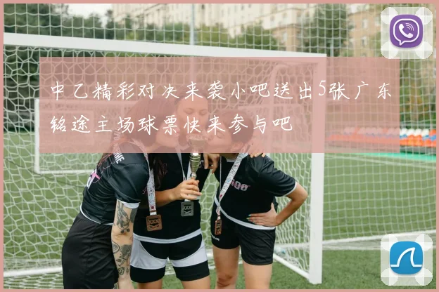 中乙精彩对决来袭小吧送出5张广东铭途主场球票快来参与吧