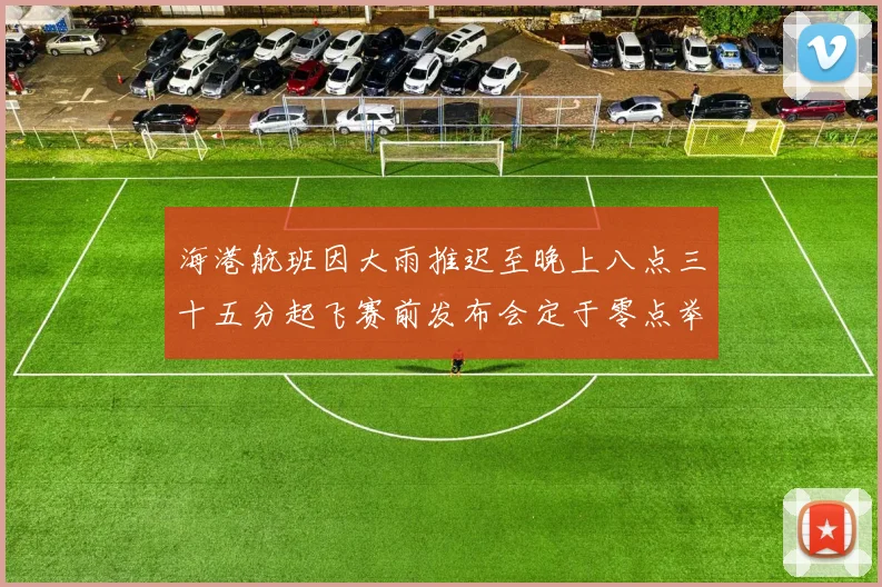 海港航班因大雨推迟至晚上八点三十五分起飞赛前发布会定于零点举行