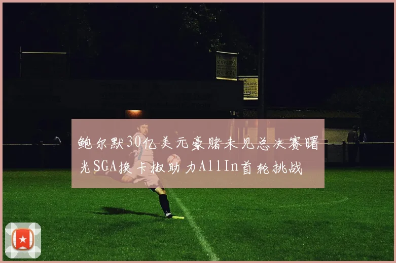 鲍尔默30亿美元豪赌未见总决赛曙光SGA换卡椒助力AllIn首轮挑战