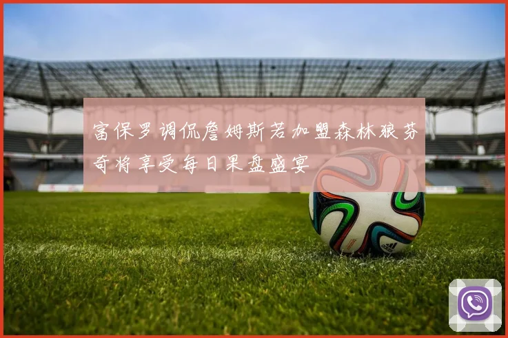富保罗调侃詹姆斯若加盟森林狼芬奇将享受每日果盘盛宴
