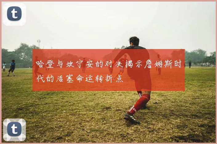 哈登与坎宁安的对决揭示詹姆斯时代的活塞命运转折点