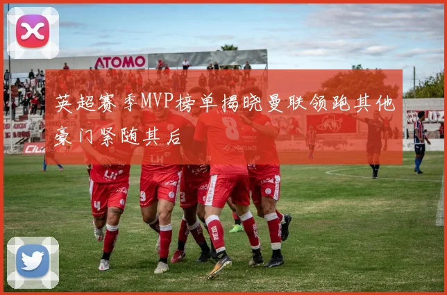 英超赛季MVP榜单揭晓曼联领跑其他豪门紧随其后