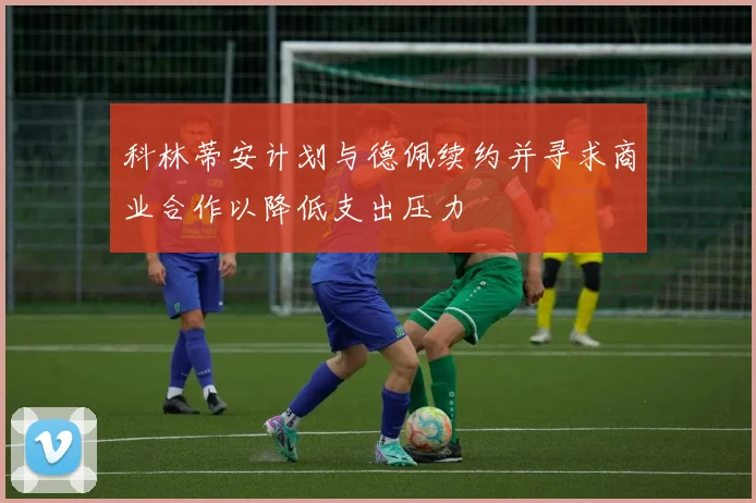 科林蒂安计划与德佩续约并寻求商业合作以降低支出压力