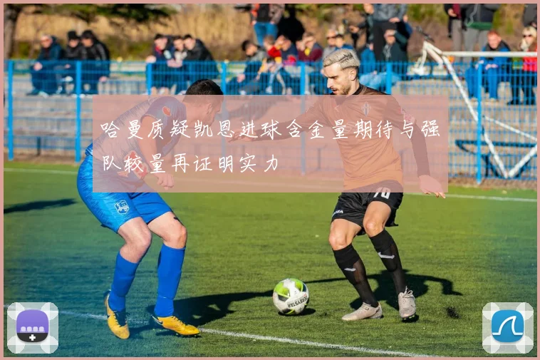 哈曼质疑凯恩进球含金量期待与强队较量再证明实力