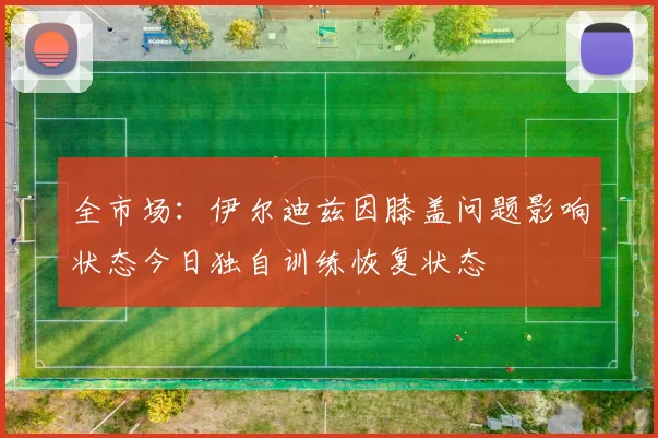 全市场：伊尔迪兹因膝盖问题影响状态今日独自训练恢复状态