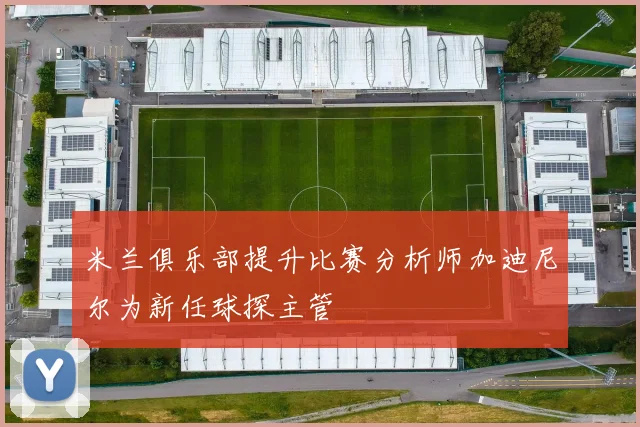米兰俱乐部提升比赛分析师加迪尼尔为新任球探主管